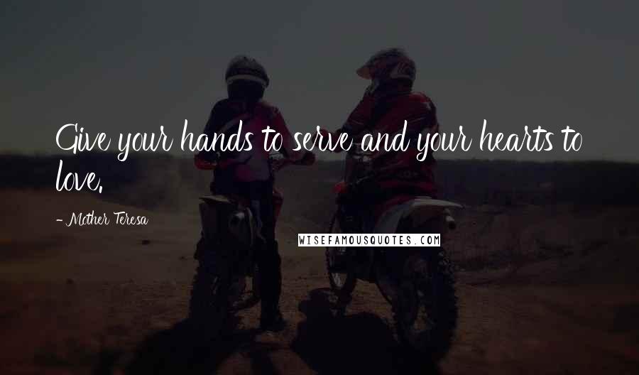 Mother Teresa Quotes: Give your hands to serve and your hearts to love.