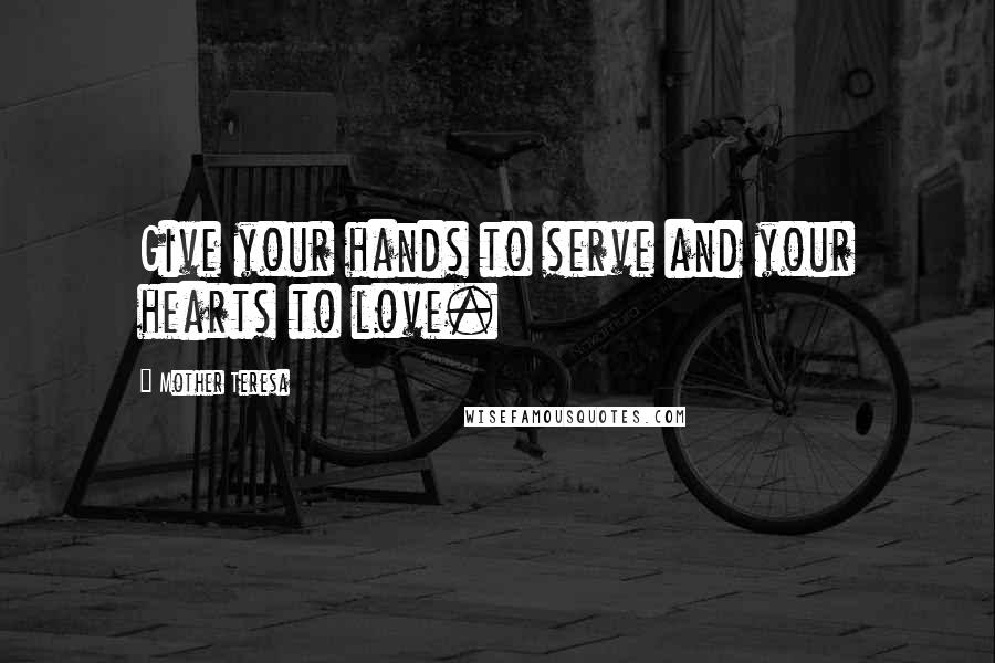 Mother Teresa Quotes: Give your hands to serve and your hearts to love.