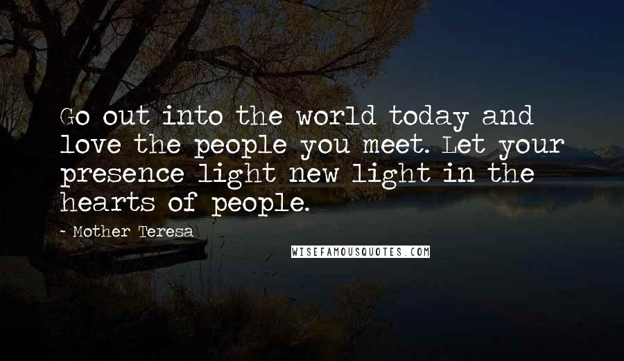 Mother Teresa Quotes: Go out into the world today and love the people you meet. Let your presence light new light in the hearts of people.