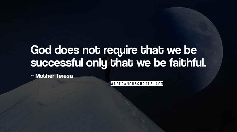 Mother Teresa Quotes: God does not require that we be successful only that we be faithful.