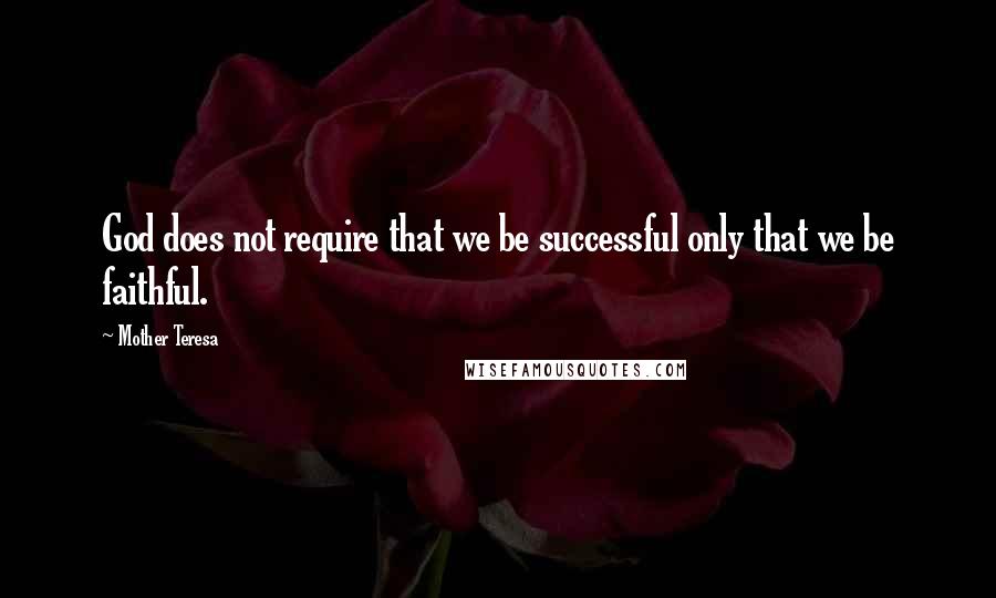 Mother Teresa Quotes: God does not require that we be successful only that we be faithful.