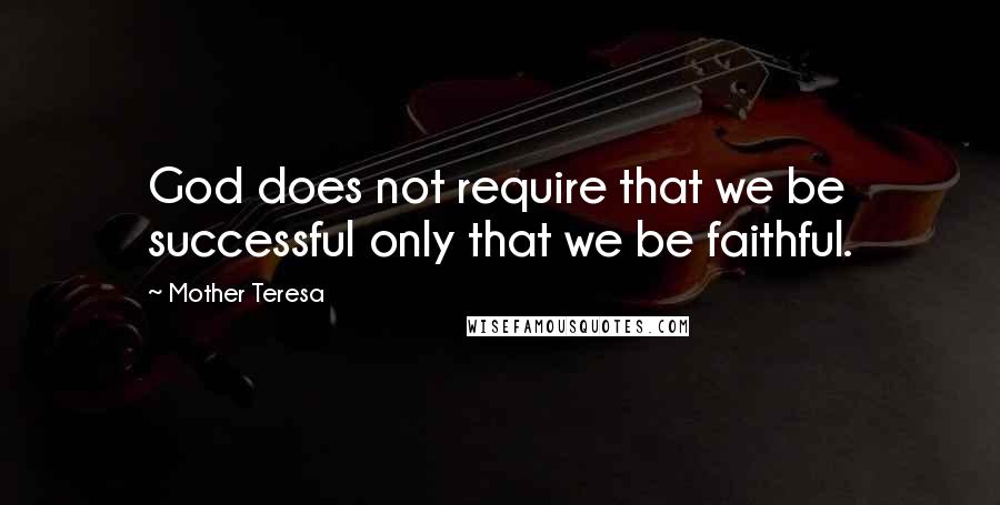 Mother Teresa Quotes: God does not require that we be successful only that we be faithful.