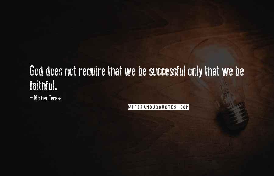 Mother Teresa Quotes: God does not require that we be successful only that we be faithful.