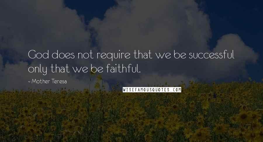 Mother Teresa Quotes: God does not require that we be successful only that we be faithful.