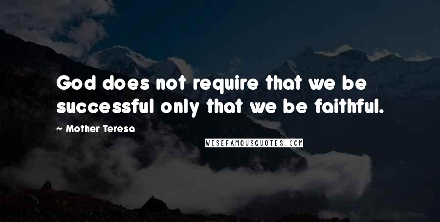 Mother Teresa Quotes: God does not require that we be successful only that we be faithful.