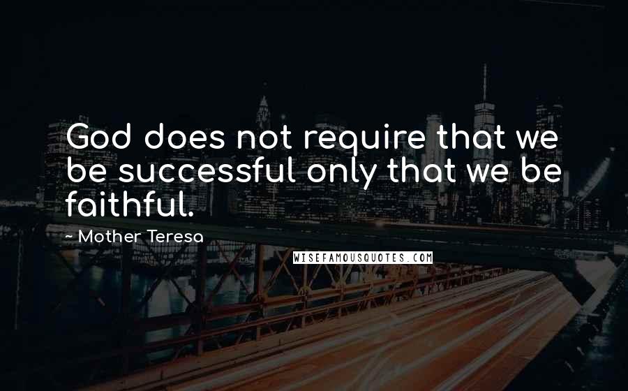 Mother Teresa Quotes: God does not require that we be successful only that we be faithful.