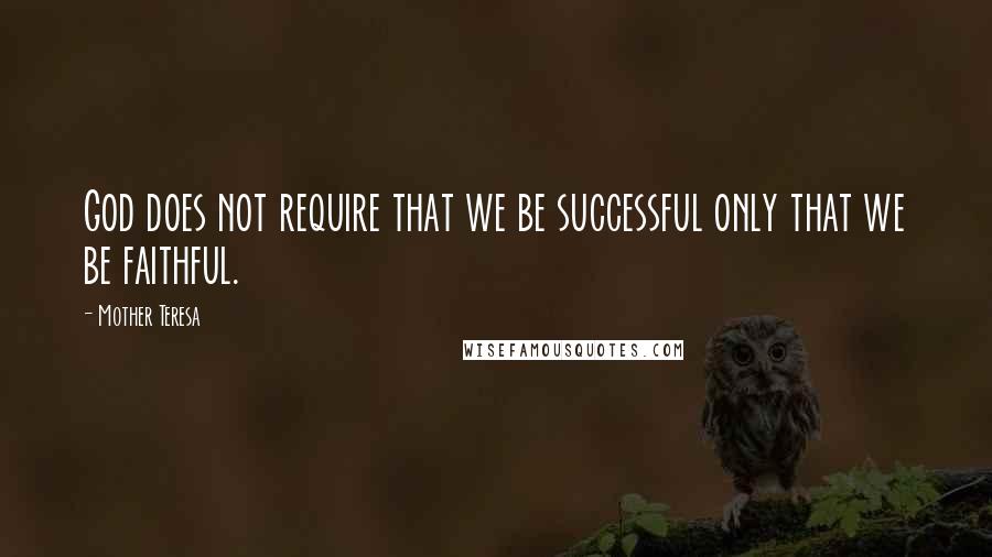 Mother Teresa Quotes: God does not require that we be successful only that we be faithful.