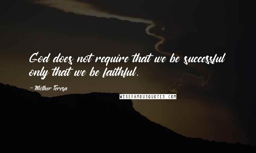 Mother Teresa Quotes: God does not require that we be successful only that we be faithful.