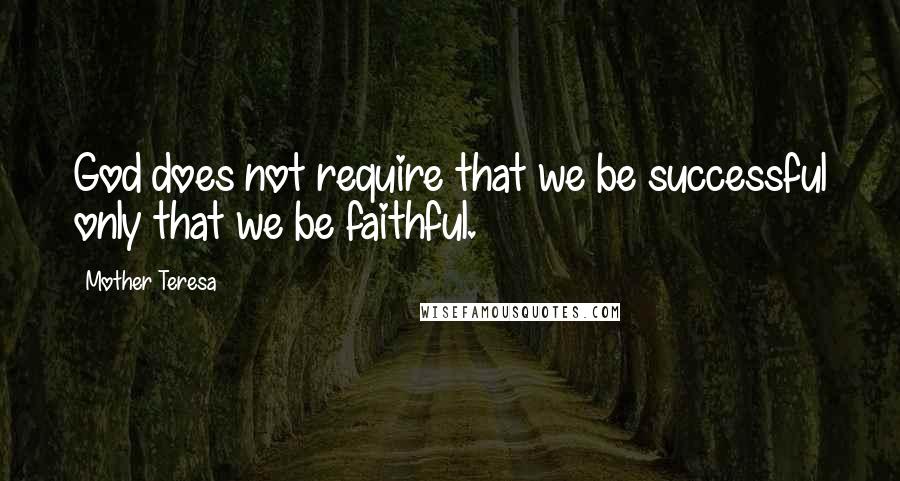 Mother Teresa Quotes: God does not require that we be successful only that we be faithful.