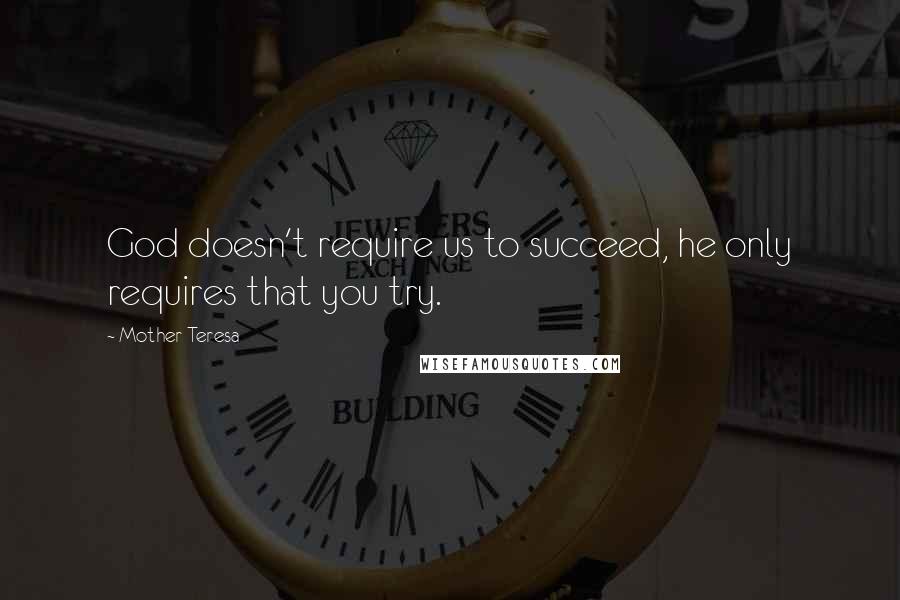 Mother Teresa Quotes: God doesn't require us to succeed, he only requires that you try.