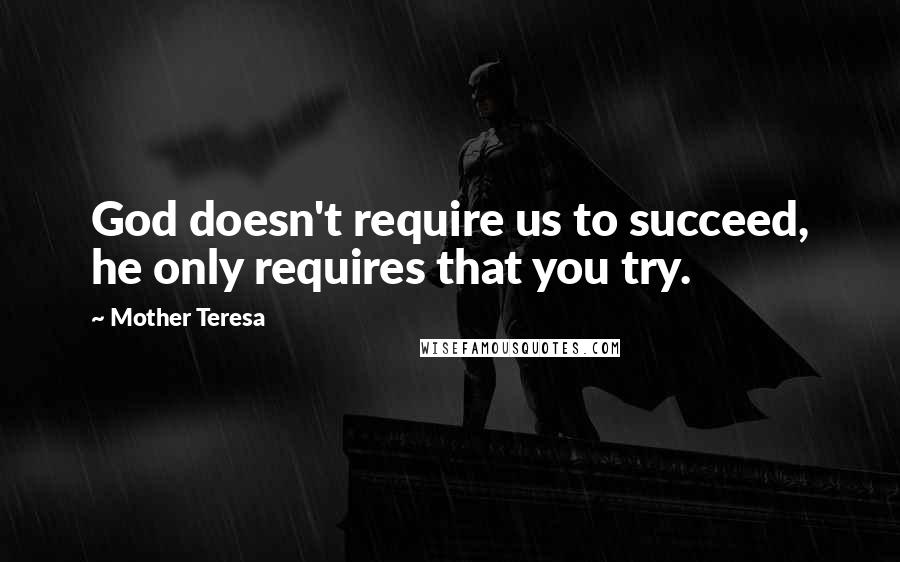 Mother Teresa Quotes: God doesn't require us to succeed, he only requires that you try.