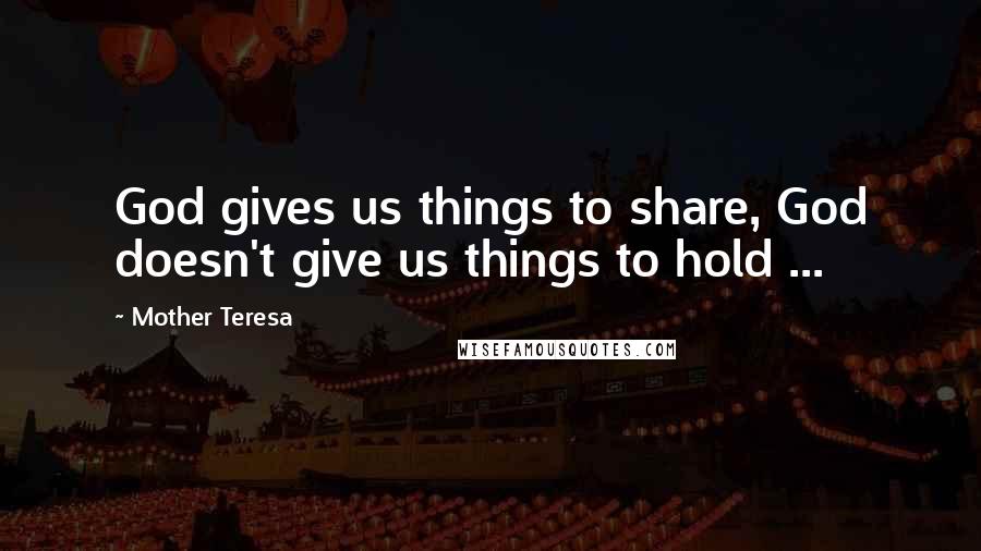 Mother Teresa Quotes: God gives us things to share, God doesn't give us things to hold ...