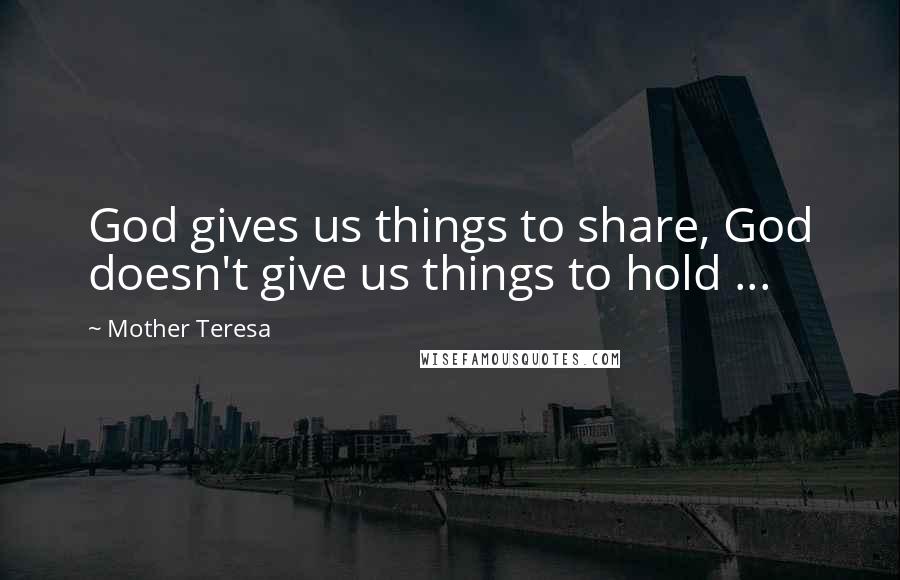 Mother Teresa Quotes: God gives us things to share, God doesn't give us things to hold ...