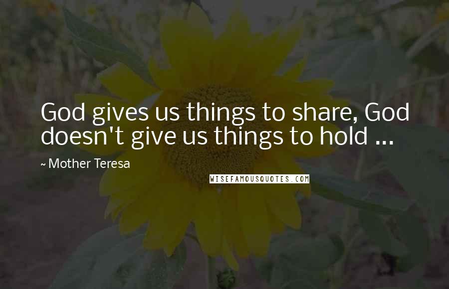 Mother Teresa Quotes: God gives us things to share, God doesn't give us things to hold ...