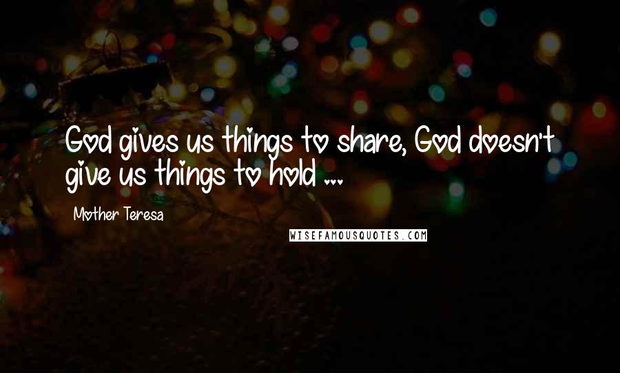 Mother Teresa Quotes: God gives us things to share, God doesn't give us things to hold ...