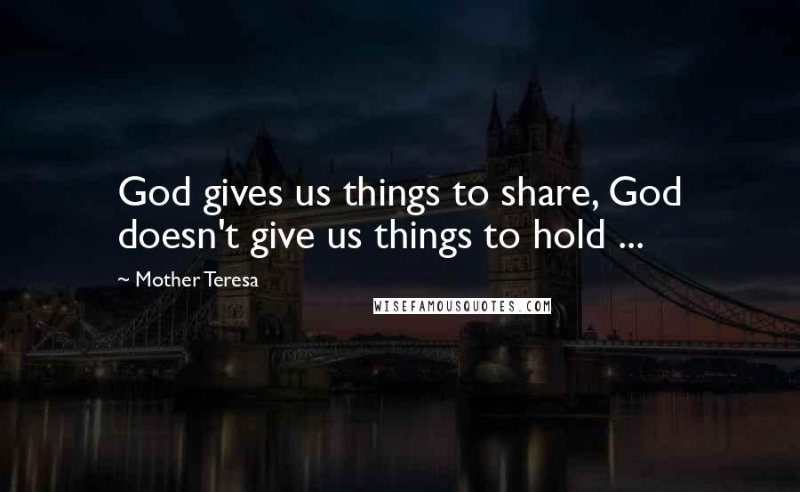 Mother Teresa Quotes: God gives us things to share, God doesn't give us things to hold ...