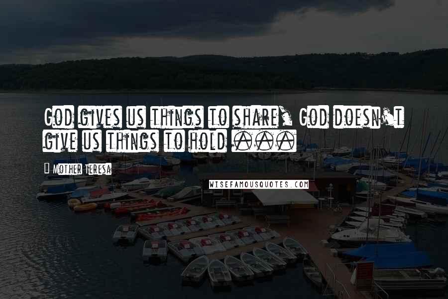 Mother Teresa Quotes: God gives us things to share, God doesn't give us things to hold ...