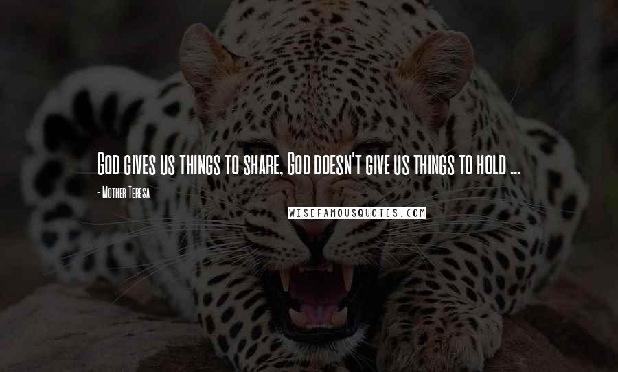 Mother Teresa Quotes: God gives us things to share, God doesn't give us things to hold ...