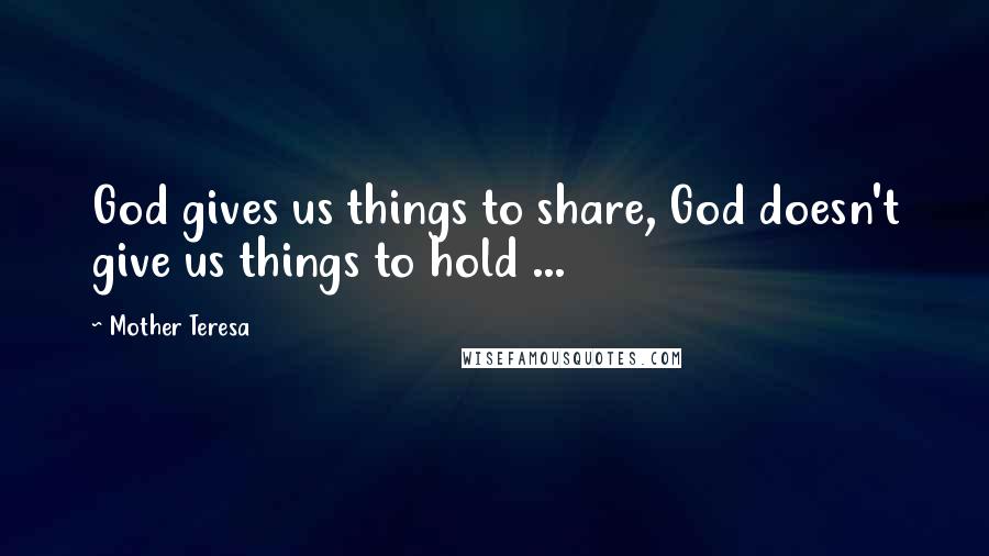 Mother Teresa Quotes: God gives us things to share, God doesn't give us things to hold ...