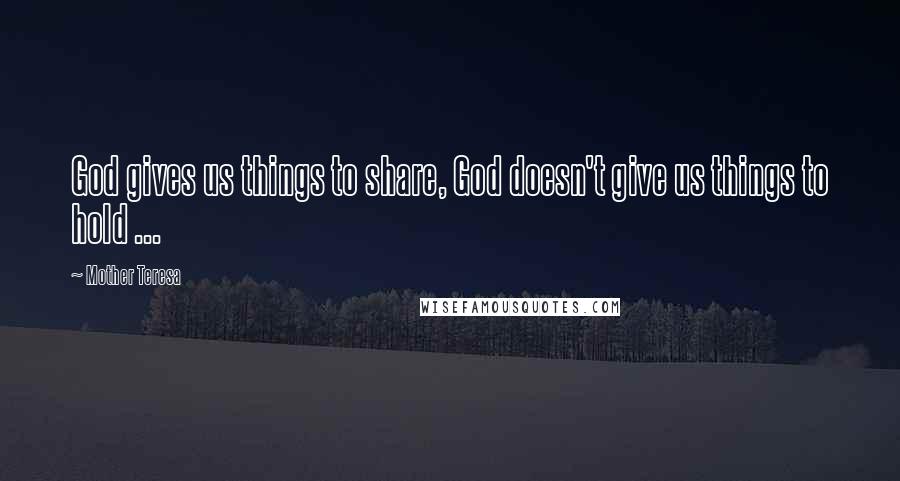 Mother Teresa Quotes: God gives us things to share, God doesn't give us things to hold ...