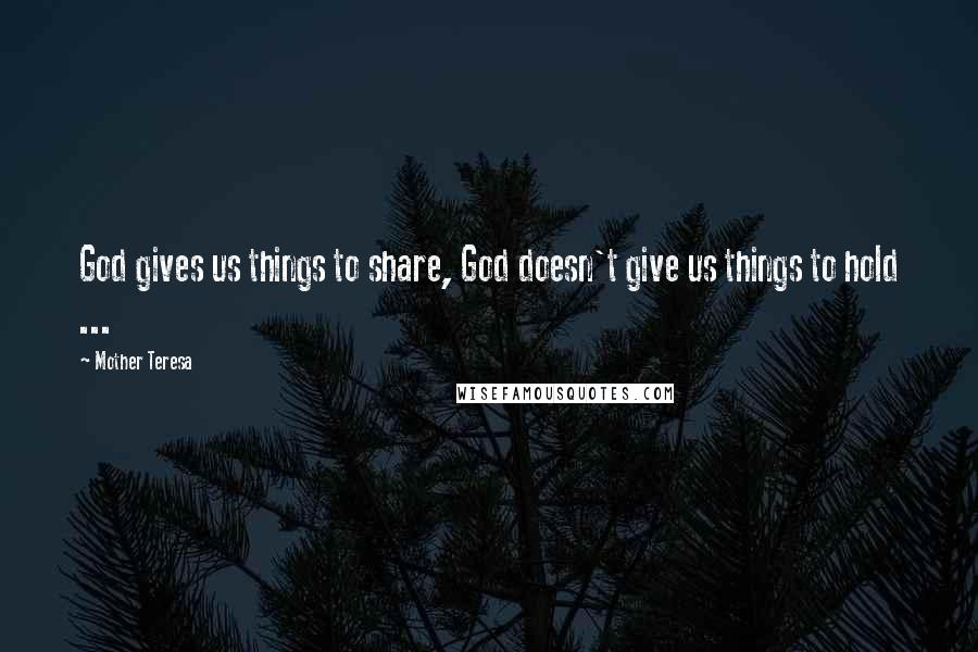 Mother Teresa Quotes: God gives us things to share, God doesn't give us things to hold ...