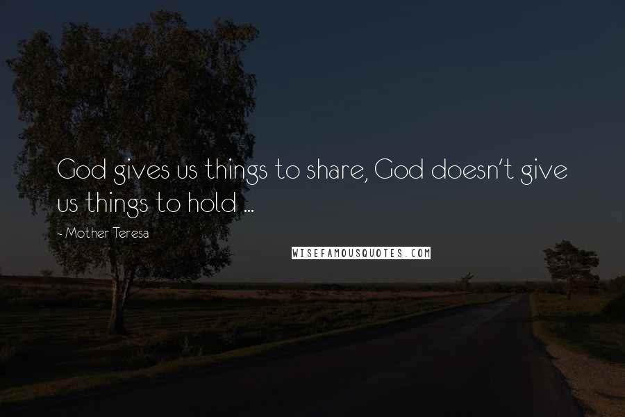 Mother Teresa Quotes: God gives us things to share, God doesn't give us things to hold ...