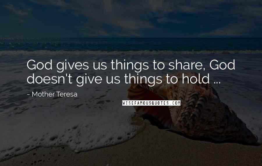 Mother Teresa Quotes: God gives us things to share, God doesn't give us things to hold ...