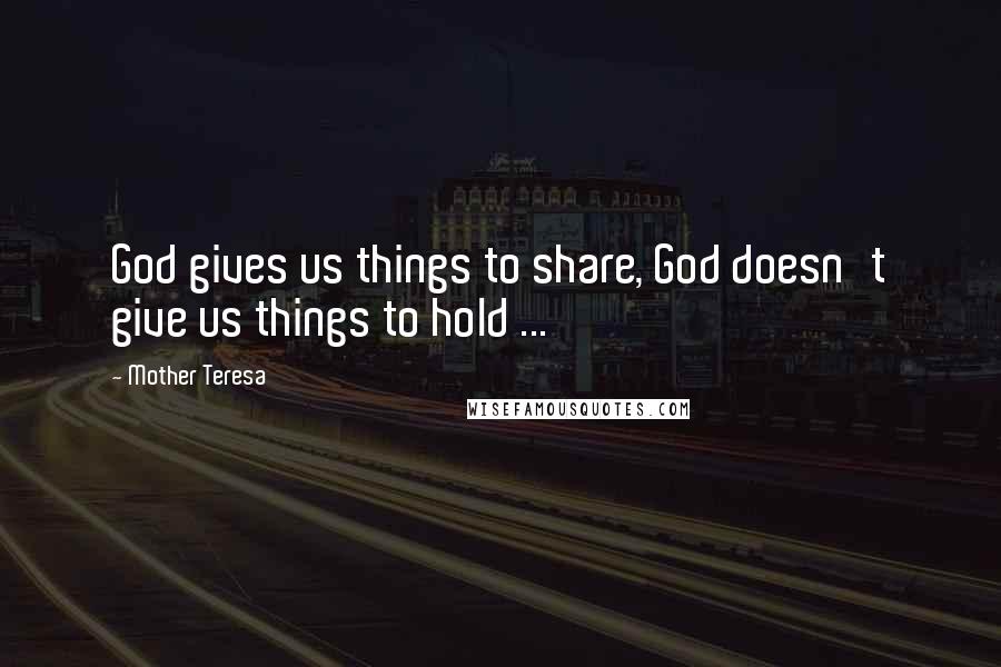 Mother Teresa Quotes: God gives us things to share, God doesn't give us things to hold ...