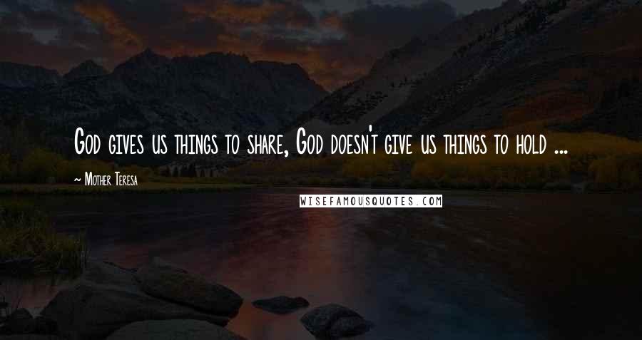 Mother Teresa Quotes: God gives us things to share, God doesn't give us things to hold ...