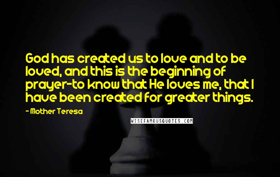 Mother Teresa Quotes: God has created us to love and to be loved, and this is the beginning of prayer-to know that He loves me, that I have been created for greater things.