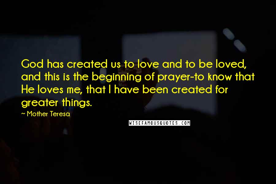 Mother Teresa Quotes: God has created us to love and to be loved, and this is the beginning of prayer-to know that He loves me, that I have been created for greater things.