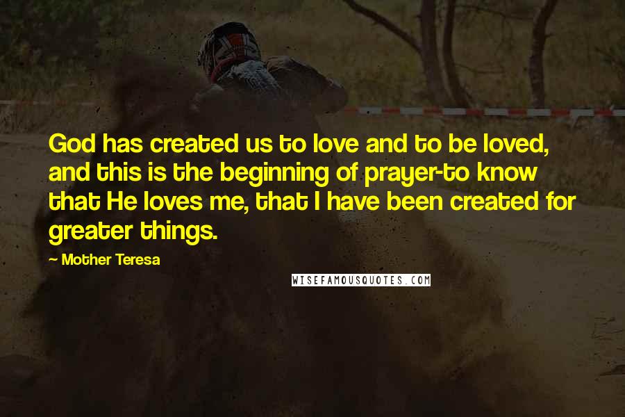 Mother Teresa Quotes: God has created us to love and to be loved, and this is the beginning of prayer-to know that He loves me, that I have been created for greater things.