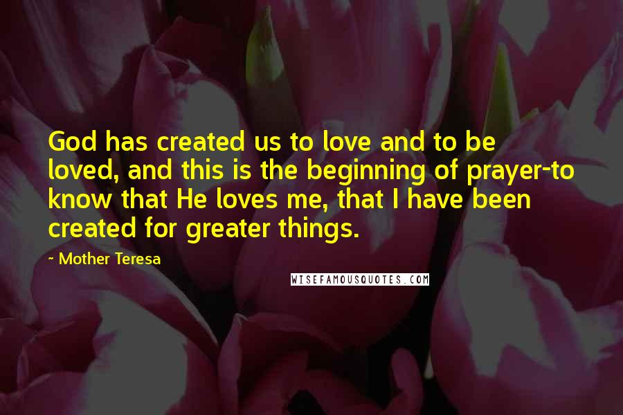 Mother Teresa Quotes: God has created us to love and to be loved, and this is the beginning of prayer-to know that He loves me, that I have been created for greater things.