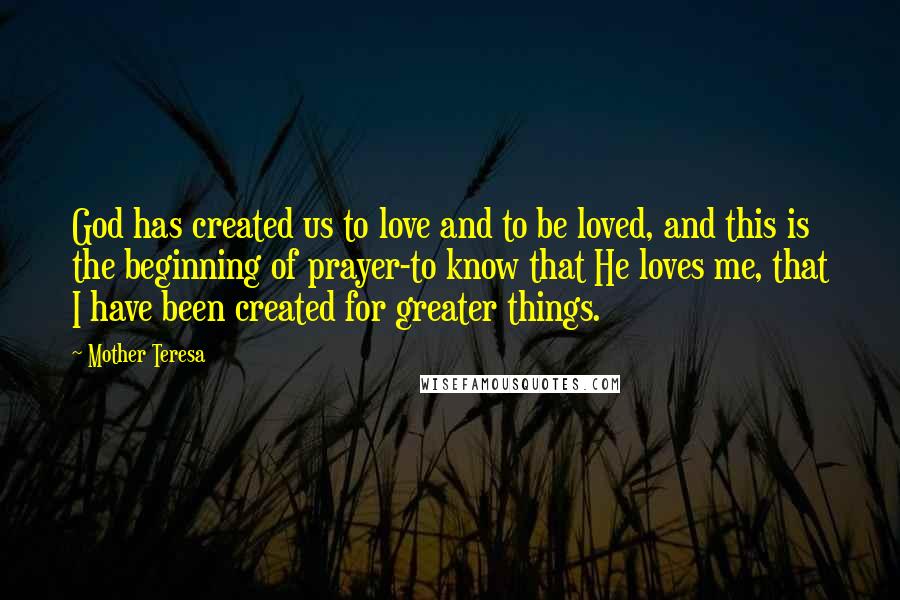 Mother Teresa Quotes: God has created us to love and to be loved, and this is the beginning of prayer-to know that He loves me, that I have been created for greater things.