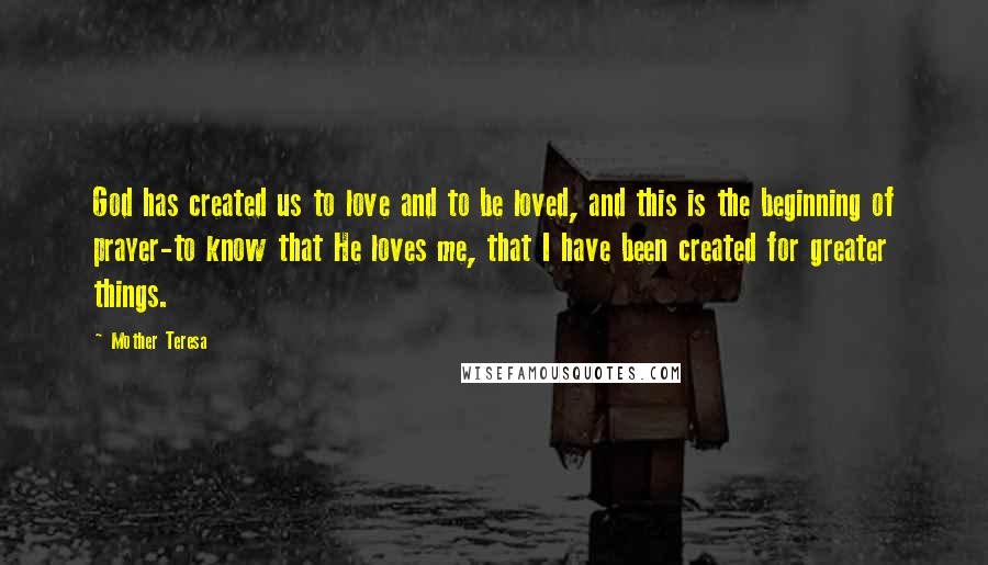 Mother Teresa Quotes: God has created us to love and to be loved, and this is the beginning of prayer-to know that He loves me, that I have been created for greater things.