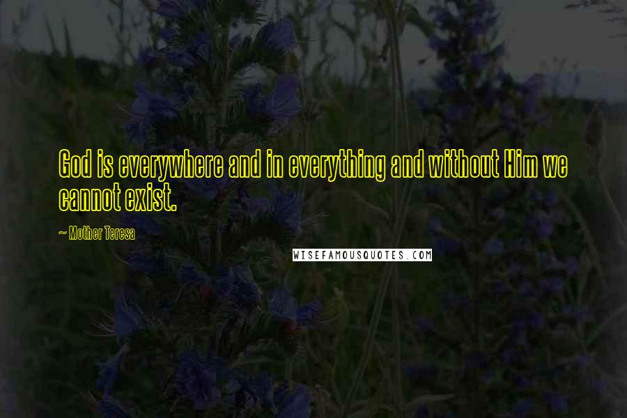 Mother Teresa Quotes: God is everywhere and in everything and without Him we cannot exist.