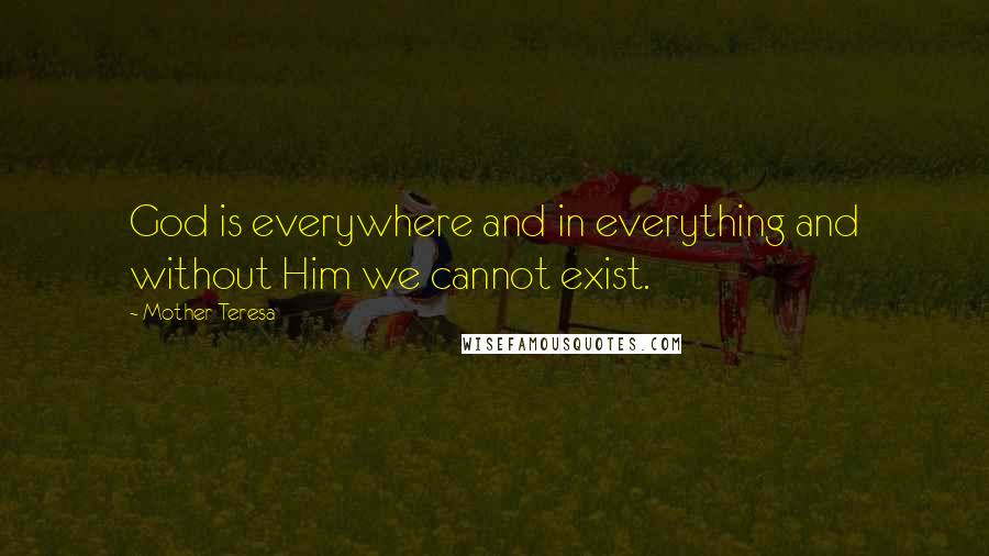 Mother Teresa Quotes: God is everywhere and in everything and without Him we cannot exist.