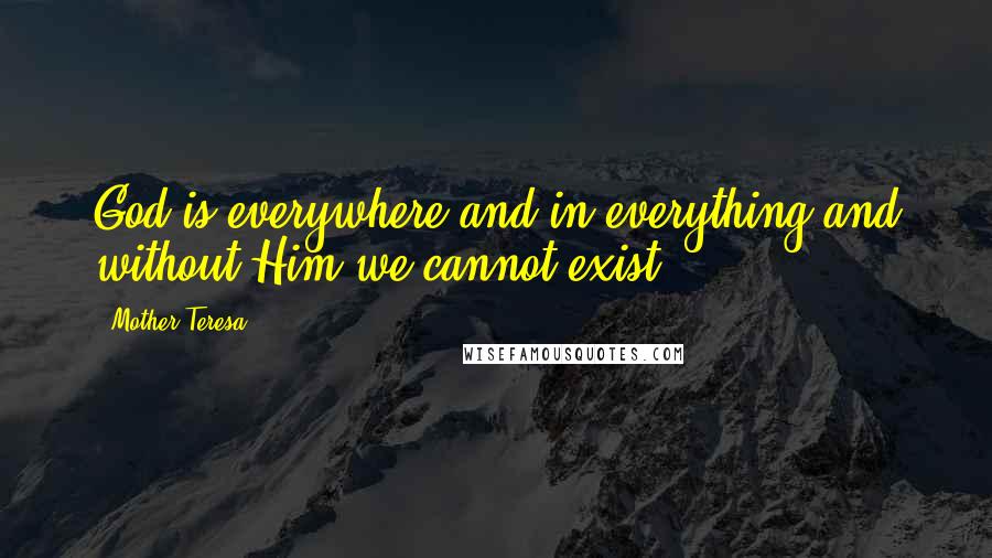 Mother Teresa Quotes: God is everywhere and in everything and without Him we cannot exist.
