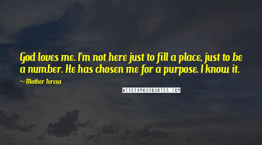 Mother Teresa Quotes: God loves me. I'm not here just to fill a place, just to be a number. He has chosen me for a purpose. I know it.