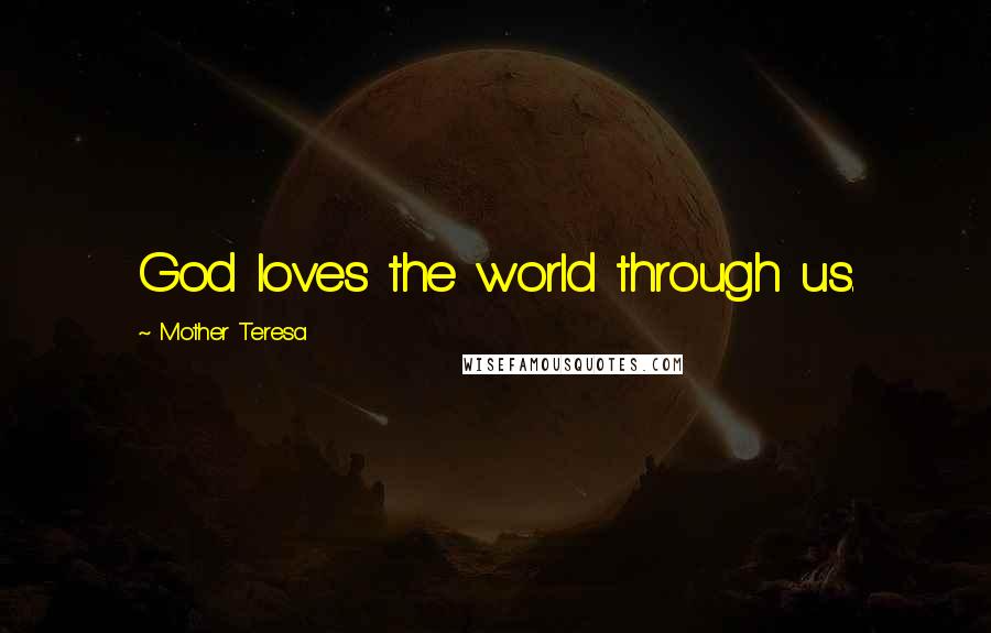 Mother Teresa Quotes: God loves the world through us.