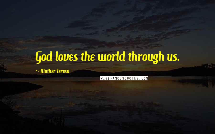 Mother Teresa Quotes: God loves the world through us.