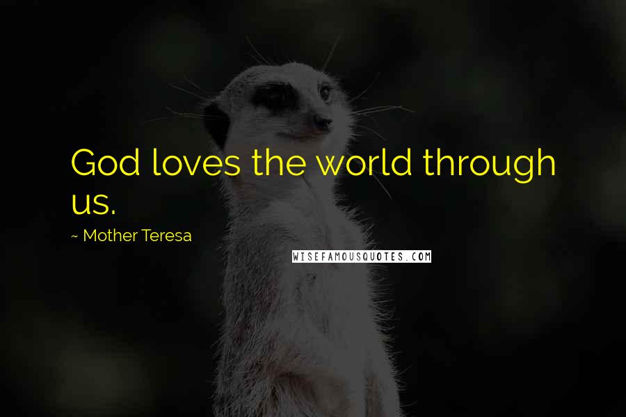 Mother Teresa Quotes: God loves the world through us.