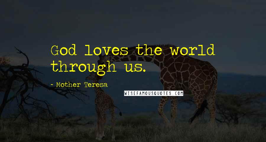Mother Teresa Quotes: God loves the world through us.