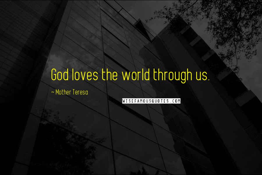 Mother Teresa Quotes: God loves the world through us.
