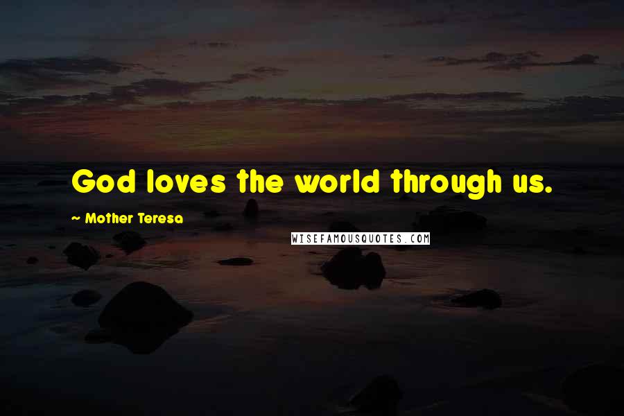 Mother Teresa Quotes: God loves the world through us.