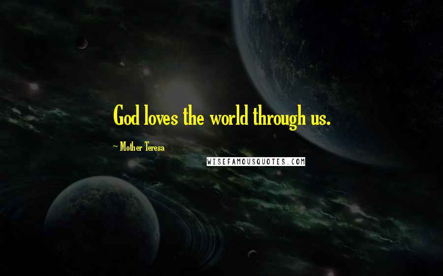 Mother Teresa Quotes: God loves the world through us.