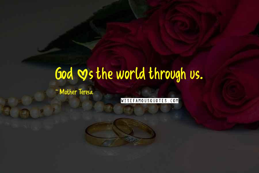 Mother Teresa Quotes: God loves the world through us.