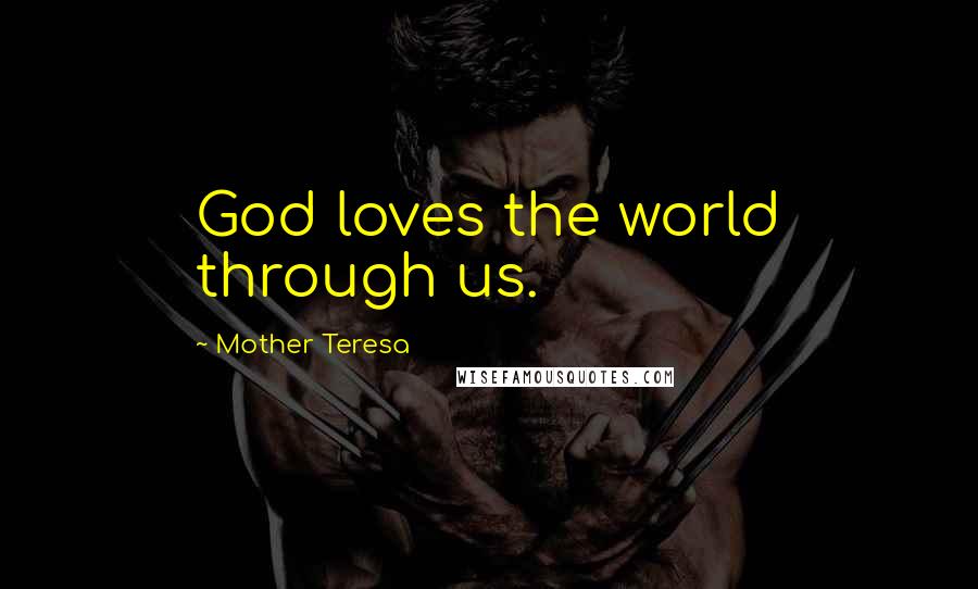 Mother Teresa Quotes: God loves the world through us.