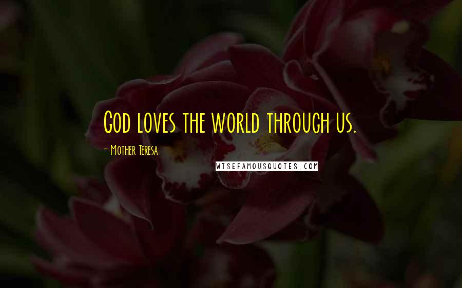 Mother Teresa Quotes: God loves the world through us.