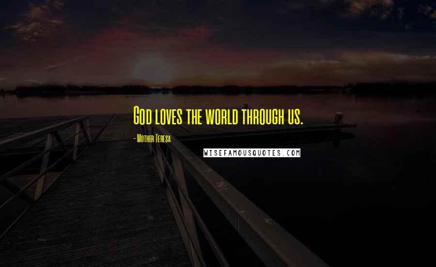 Mother Teresa Quotes: God loves the world through us.